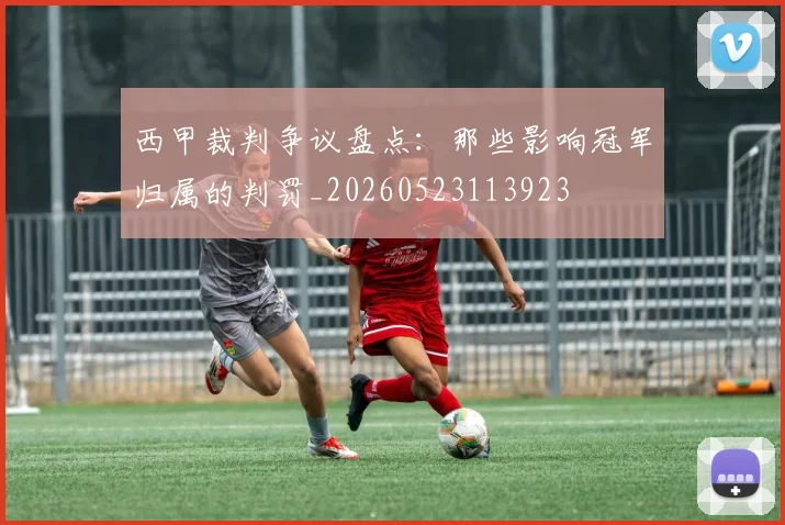 西甲裁判争议盘点：那些影响冠军归属的判罚_20260523113923