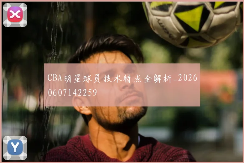 CBA明星球员技术特点全解析_20260607142259