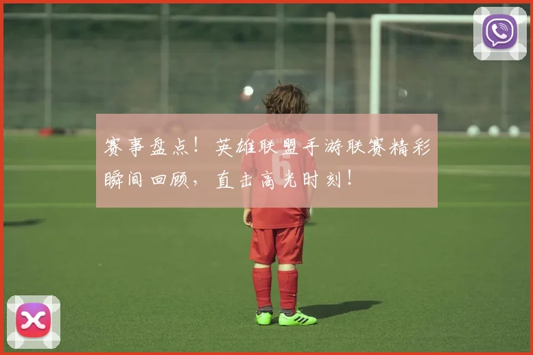 赛事盘点！英雄联盟手游联赛精彩瞬间回顾，直击高光时刻！