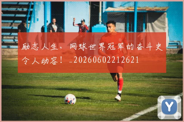 励志人生，网球世界冠军的奋斗史令人动容！_20260602212621