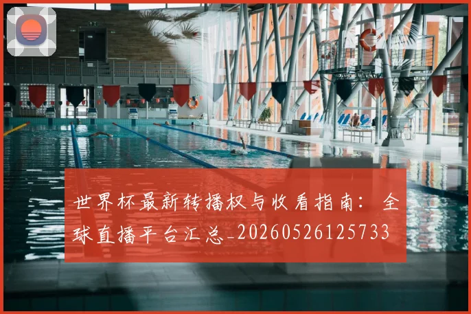 世界杯最新转播权与收看指南:全球直播平台汇总_20260526125733