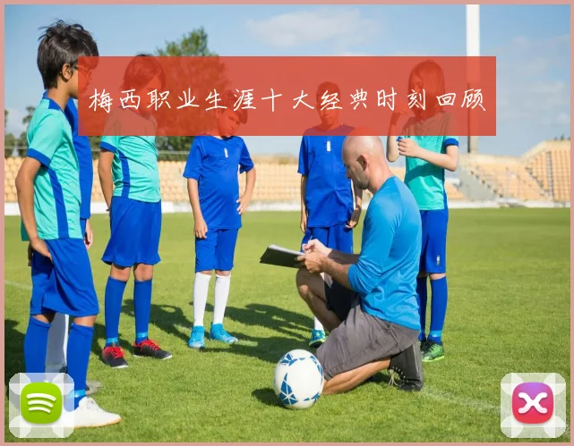 梅西职业生涯十大经典时刻回顾