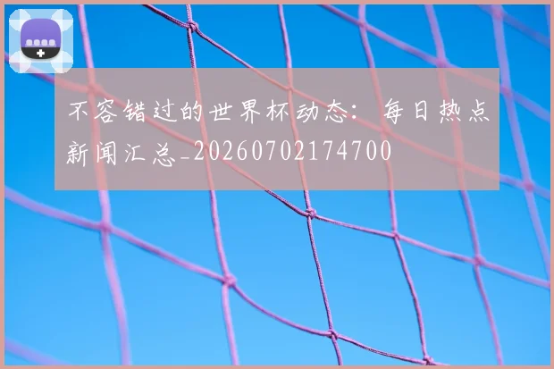 不容错过的世界杯动态：每日热点新闻汇总_20260702174700