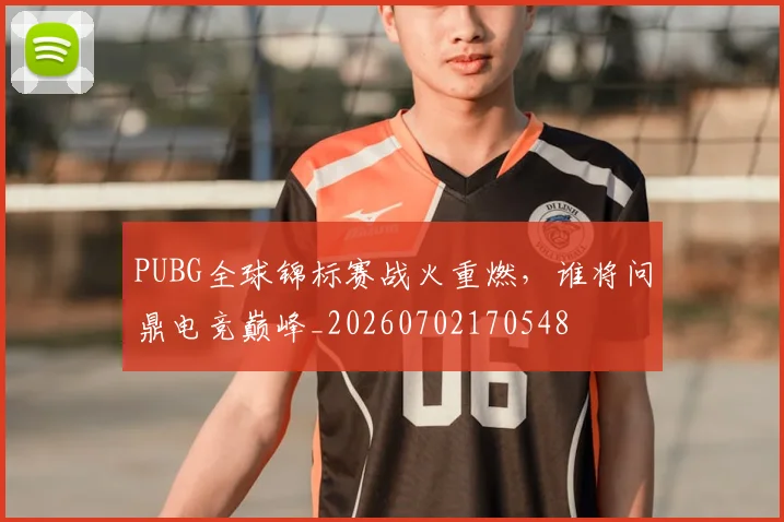 PUBG全球锦标赛战火重燃，谁将问鼎电竞巅峰_20260702170548