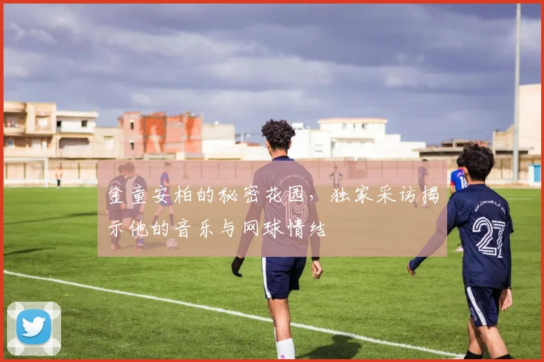 金童安柏的秘密花园，独家采访揭示他的音乐与网球情结