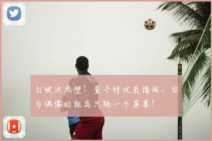 打破次元壁！量子特攻直播间，你与偶像的距离只隔一个屏幕！