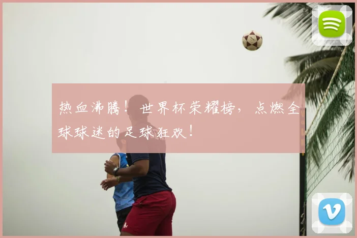 热血沸腾！世界杯荣耀榜，点燃全球球迷的足球狂欢！