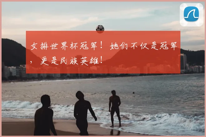 女排世界杯冠军！她们不仅是冠军，更是民族英雄！