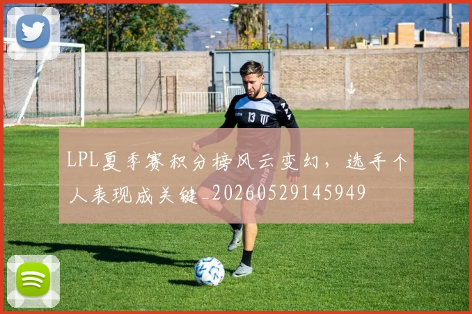 LPL夏季赛积分榜风云变幻，选手个人表现成关键_20260529145949