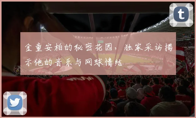 金童安柏的秘密花园，独家采访揭示他的音乐与网球情结