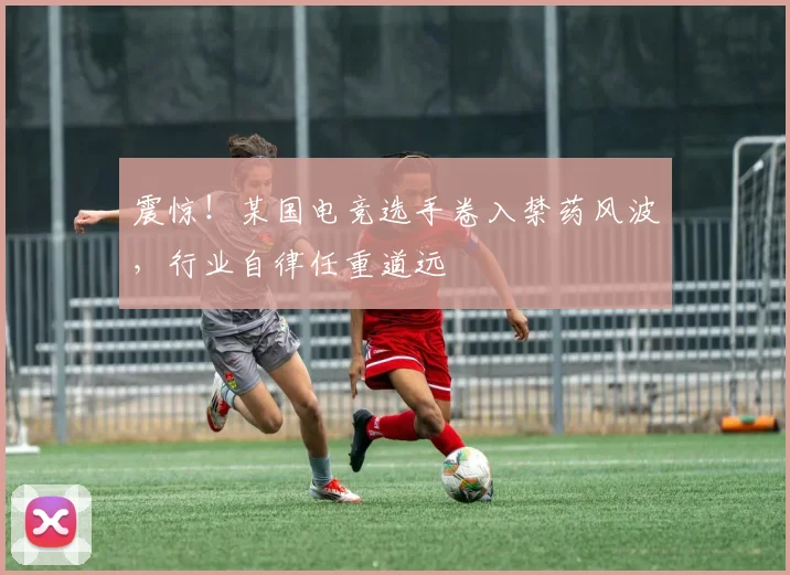 震惊！某国电竞选手卷入禁药风波，行业自律任重道远