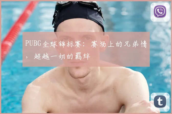 PUBG全球锦标赛：赛场上的兄弟情，超越一切的羁绊