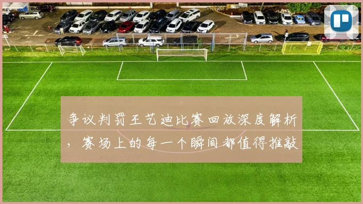 争议判罚王艺迪比赛回放深度解析，赛场上的每一个瞬间都值得推敲