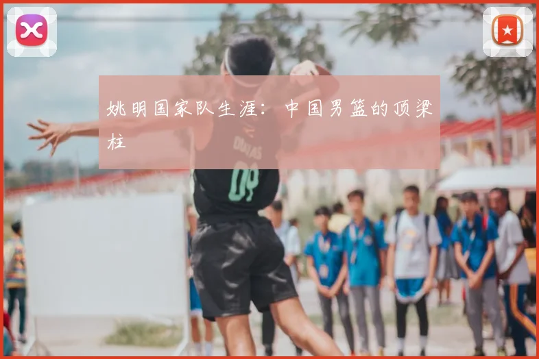姚明国家队生涯：中国男篮的顶梁柱