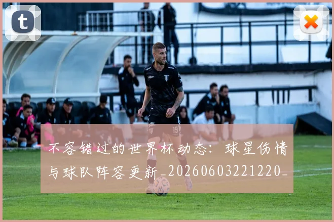不容错过的世界杯动态：球星伤情与球队阵容更新_20260603221220_20260702174703