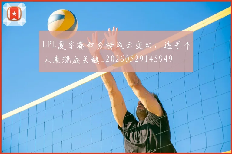 LPL夏季赛积分榜风云变幻，选手个人表现成关键_20260529145949