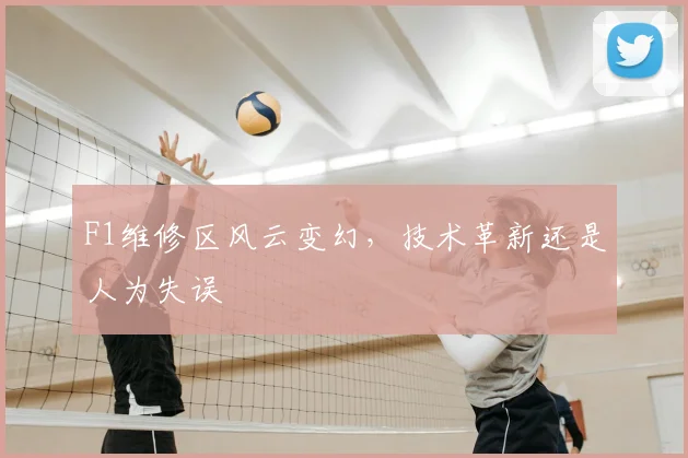 F1维修区风云变幻，技术革新还是人为失误
