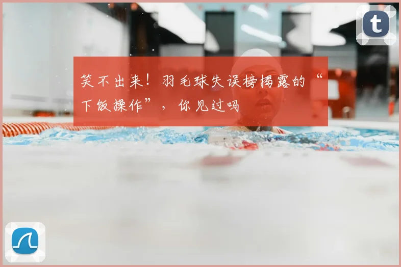 笑不出来！羽毛球失误榜揭露的“下饭操作”，你见过吗