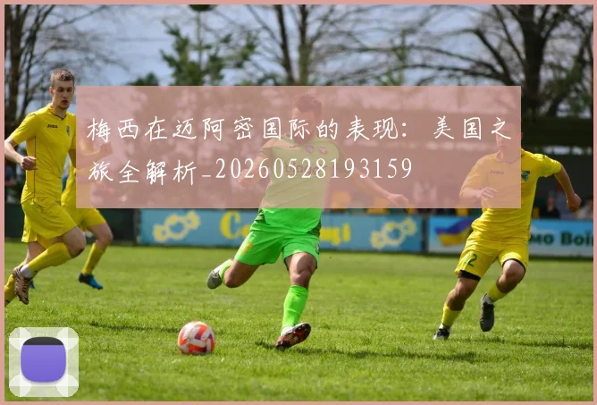 梅西在迈阿密国际的表现：美国之旅全解析_20260528193159