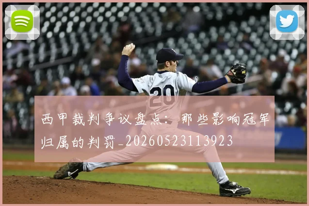 西甲裁判争议盘点：那些影响冠军归属的判罚_20260523113923