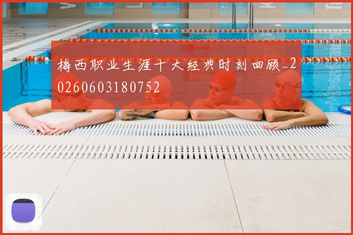 梅西职业生涯十大经典时刻回顾_20260603180752