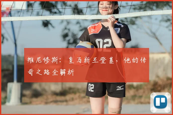 维尼修斯：皇马新王登基，他的传奇之路全解析
