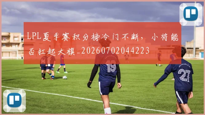 LPL夏季赛积分榜冷门不断，小将能否扛起大旗_20260702044223